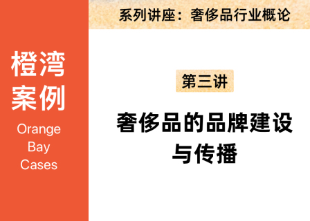 橙湾「奢侈品牌」线上案例课回顾：奢侈品行业概论第三讲——奢侈品的品牌建设与传播